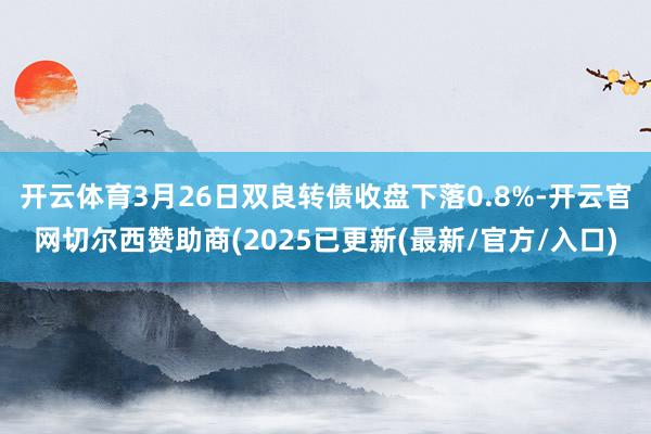 开云体育3月26日双良转债收盘下落0.8%-开云官网切尔西赞助商(2025已更新(最新/官方/入口)