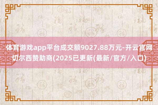 体育游戏app平台成交额9027.88万元-开云官网切尔西赞助商(2025已更新(最新/官方/入口)
