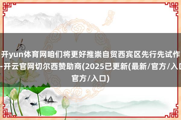 开yun体育网咱们将更好推崇自贸西宾区先行先试作用-开云官网切尔西赞助商(2025已更新(最新/官方/入口)