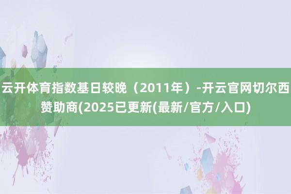 云开体育指数基日较晚（2011年）-开云官网切尔西赞助商(2025已更新(最新/官方/入口)