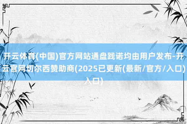 开云体育(中国)官方网站通盘践诺均由用户发布-开云官网切尔西赞助商(2025已更新(最新/官方/入口)