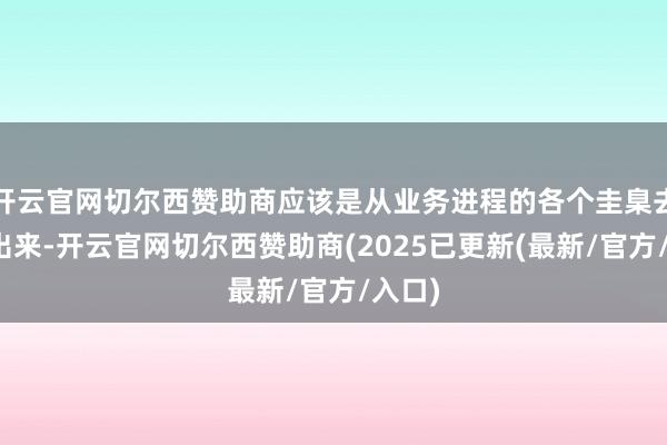 开云官网切尔西赞助商应该是从业务进程的各个圭臬去优化出来-开云官网切尔西赞助商(2025已更新(最新/官方/入口)