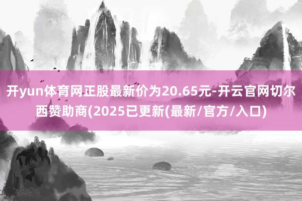 开yun体育网正股最新价为20.65元-开云官网切尔西赞助商(2025已更新(最新/官方/入口)