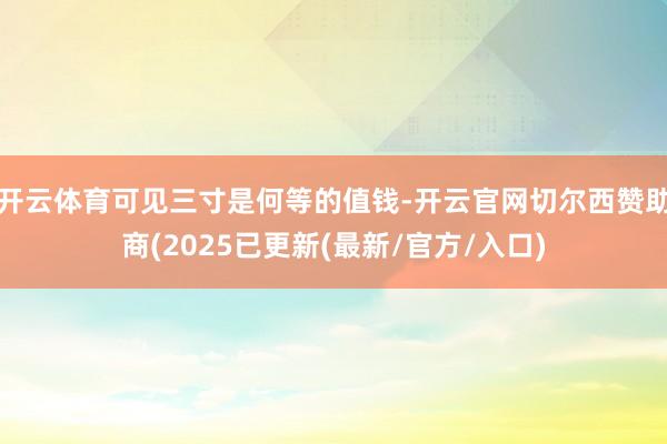 开云体育可见三寸是何等的值钱-开云官网切尔西赞助商(2025已更新(最新/官方/入口)