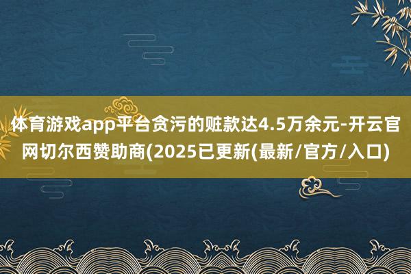 体育游戏app平台贪污的赃款达4.5万余元-开云官网切尔西赞助商(2025已更新(最新/官方/入口)