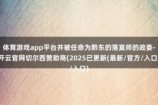 体育游戏app平台并被任命为黔东的落寞师的政委-开云官网切尔西赞助商(2025已更新(最新/官方/入口)