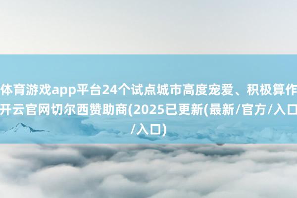 体育游戏app平台24个试点城市高度宠爱、积极算作-开云官网切尔西赞助商(2025已更新(最新/官方/入口)