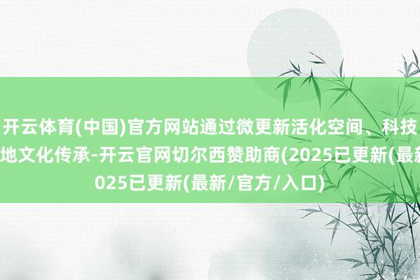 开云体育(中国)官方网站通过微更新活化空间、科技进步体验、在地文化传承-开云官网切尔西赞助商(2025已更新(最新/官方/入口)