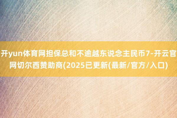 开yun体育网担保总和不逾越东说念主民币7-开云官网切尔西赞助商(2025已更新(最新/官方/入口)