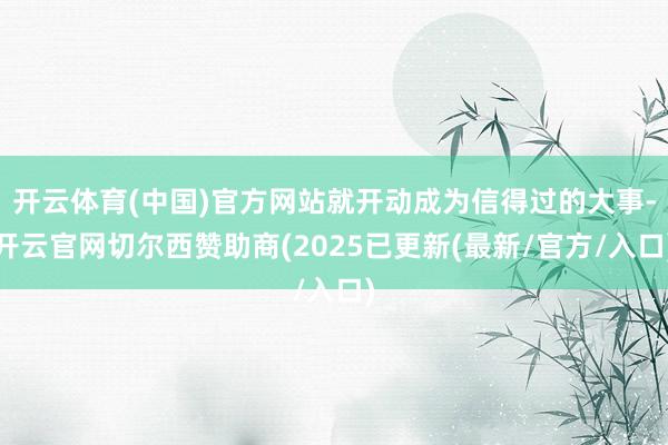 开云体育(中国)官方网站就开动成为信得过的大事-开云官网切尔西赞助商(2025已更新(最新/官方/入口)