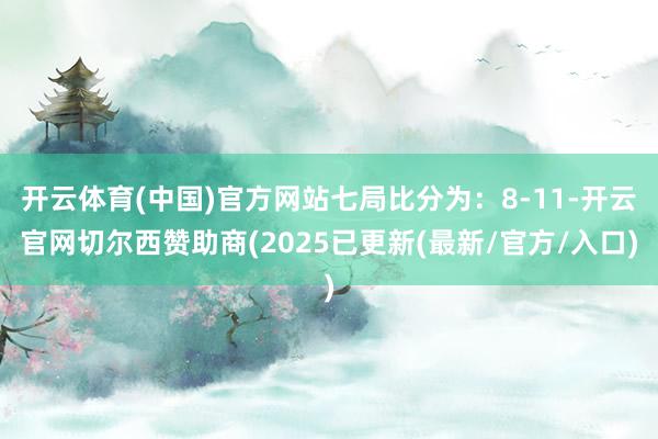 开云体育(中国)官方网站七局比分为：8-11-开云官网切尔西赞助商(2025已更新(最新/官方/入口)