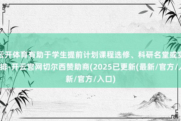云开体育有助于学生提前计划课程选修、科研名堂或实习安排-开云官网切尔西赞助商(2025已更新(最新/官方/入口)