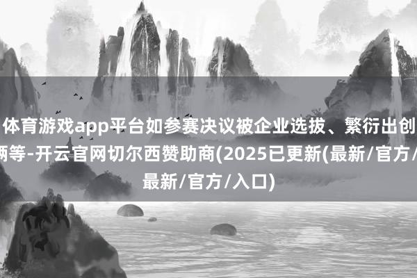 体育游戏app平台如参赛决议被企业选拔、繁衍出创业技俩等-开云官网切尔西赞助商(2025已更新(最新/官方/入口)