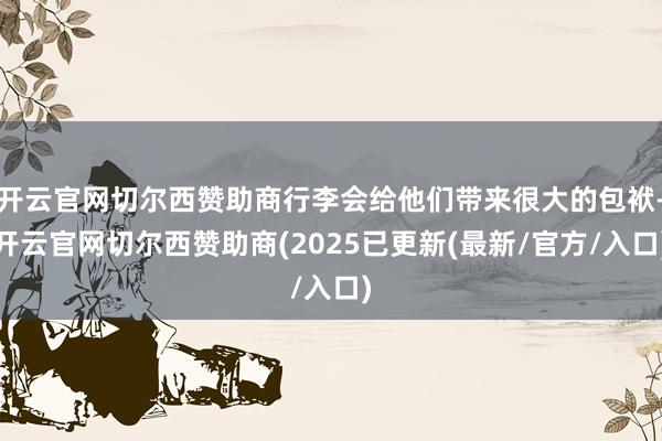 开云官网切尔西赞助商行李会给他们带来很大的包袱-开云官网切尔西赞助商(2025已更新(最新/官方/入口)