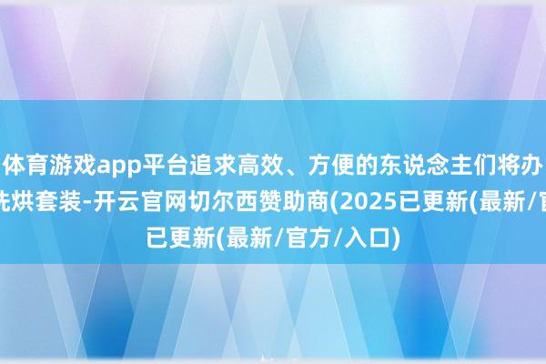 体育游戏app平台追求高效、方便的东说念主们将办法聚焦于洗烘套装-开云官网切尔西赞助商(2025已更新(最新/官方/入口)