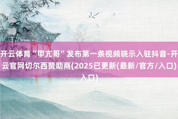 开云体育“甲亢哥”发布第一条视频晓示入驻抖音-开云官网切尔西赞助商(2025已更新(最新/官方/入口)