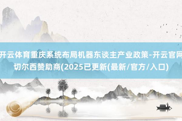 开云体育重庆系统布局机器东谈主产业政策-开云官网切尔西赞助商(2025已更新(最新/官方/入口)