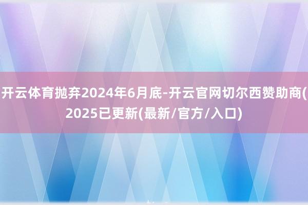 开云体育抛弃2024年6月底-开云官网切尔西赞助商(2025已更新(最新/官方/入口)