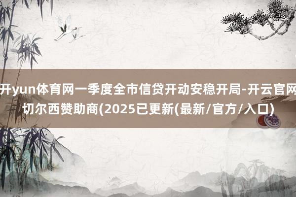 开yun体育网一季度全市信贷开动安稳开局-开云官网切尔西赞助商(2025已更新(最新/官方/入口)