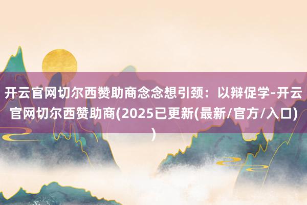 开云官网切尔西赞助商　　念念想引颈：以辩促学-开云官网切尔西赞助商(2025已更新(最新/官方/入口)