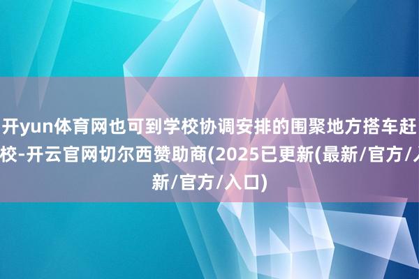 开yun体育网也可到学校协调安排的围聚地方搭车赶赴学校-开云官网切尔西赞助商(2025已更新(最新/官方/入口)