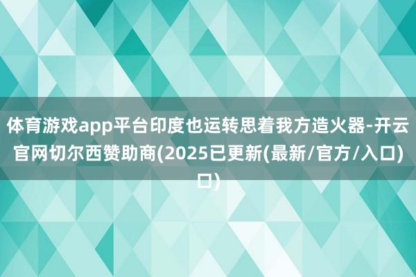 体育游戏app平台印度也运转思着我方造火器-开云官网切尔西赞助商(2025已更新(最新/官方/入口)