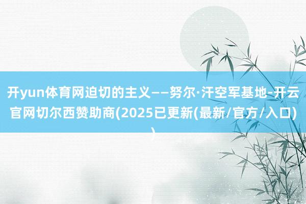 开yun体育网迫切的主义——努尔·汗空军基地-开云官网切尔西赞助商(2025已更新(最新/官方/入口)