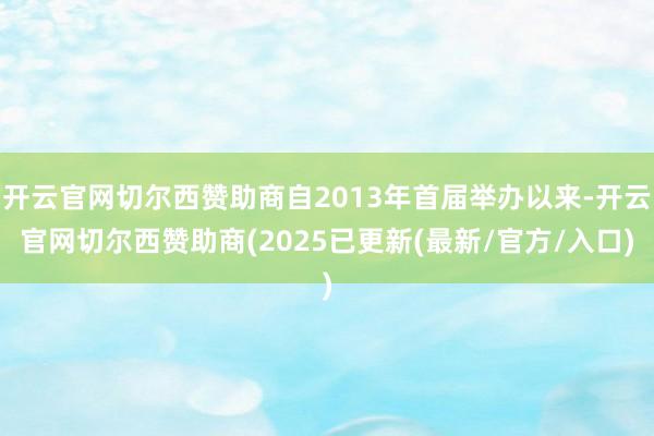 开云官网切尔西赞助商自2013年首届举办以来-开云官网切尔西赞助商(2025已更新(最新/官方/入口)