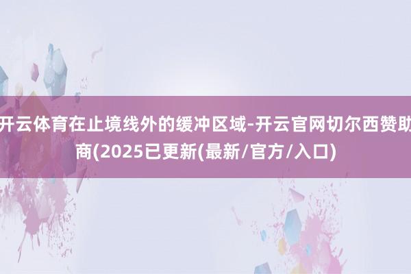开云体育在止境线外的缓冲区域-开云官网切尔西赞助商(2025已更新(最新/官方/入口)