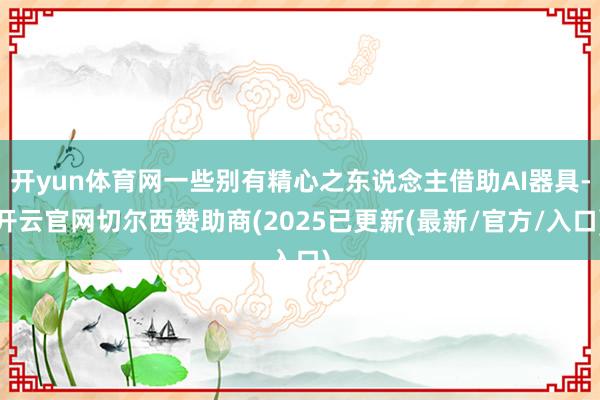 开yun体育网一些别有精心之东说念主借助AI器具-开云官网切尔西赞助商(2025已更新(最新/官方/入口)