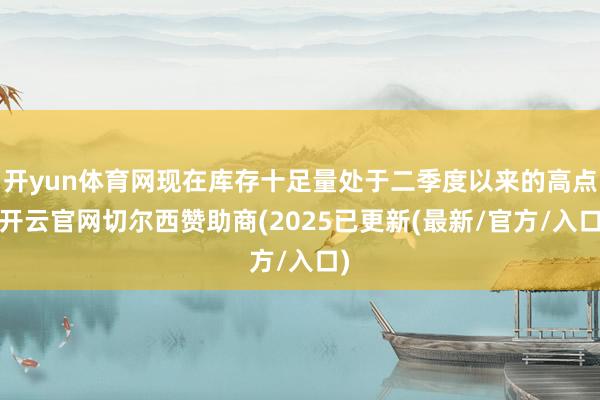 开yun体育网现在库存十足量处于二季度以来的高点-开云官网切尔西赞助商(2025已更新(最新/官方/入口)