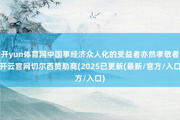 开yun体育网中国事经济众人化的受益者亦然孝敬者-开云官网切尔西赞助商(2025已更新(最新/官方/入口)