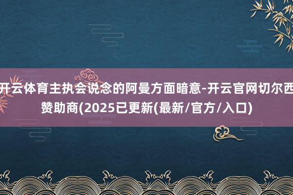 开云体育主执会说念的阿曼方面暗意-开云官网切尔西赞助商(2025已更新(最新/官方/入口)