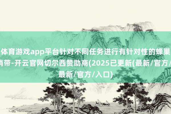 体育游戏app平台针对不同任务进行有针对性的蜂巢装备捎带-开云官网切尔西赞助商(2025已更新(最新/官方/入口)