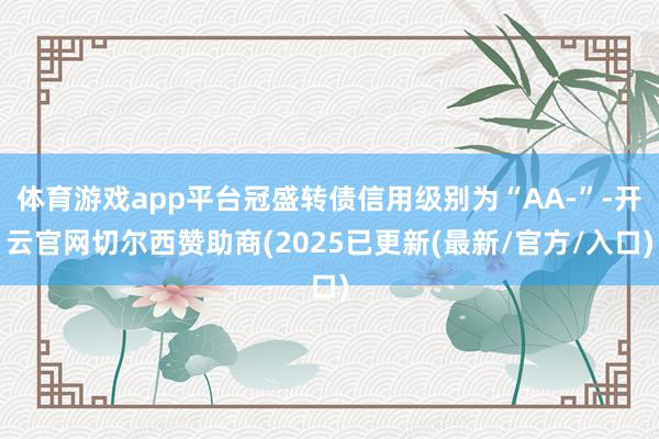 体育游戏app平台冠盛转债信用级别为“AA-”-开云官网切尔西赞助商(2025已更新(最新/官方/入口)