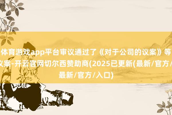 体育游戏app平台审议通过了《对于公司的议案》等多项议案-开云官网切尔西赞助商(2025已更新(最新/官方/入口)