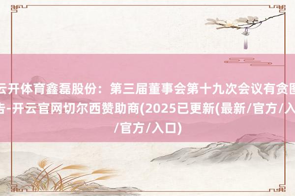 云开体育鑫磊股份：第三届董事会第十九次会议有贪图公告-开云官网切尔西赞助商(2025已更新(最新/官方/入口)