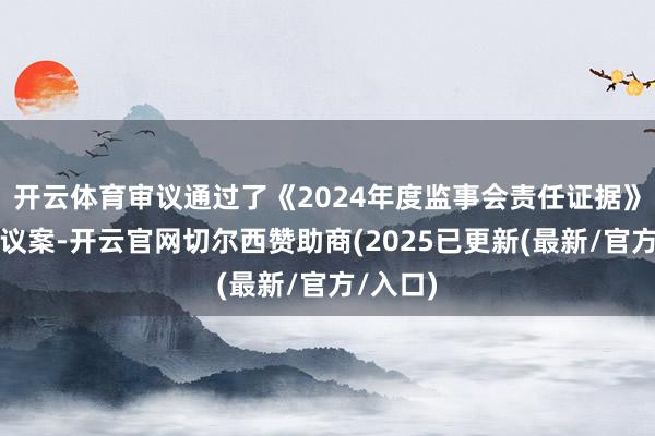 开云体育审议通过了《2024年度监事会责任证据》等多项议案-开云官网切尔西赞助商(2025已更新(最新/官方/入口)