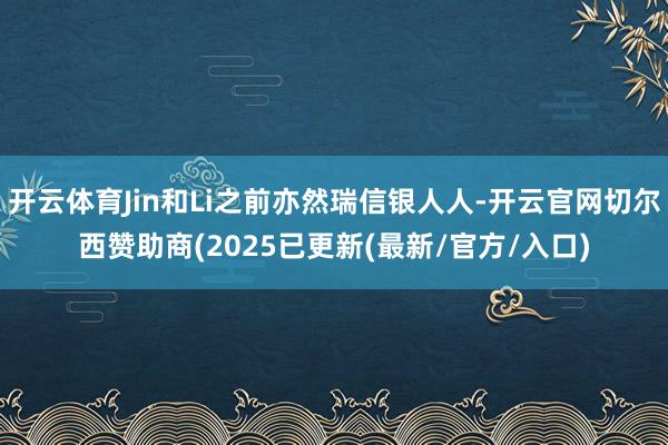 开云体育Jin和Li之前亦然瑞信银人人-开云官网切尔西赞助商(2025已更新(最新/官方/入口)