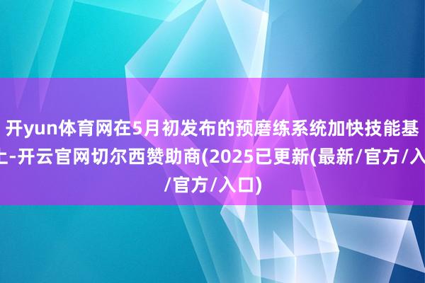 开yun体育网在5月初发布的预磨练系统加快技能基础上-开云官网切尔西赞助商(2025已更新(最新/官方/入口)