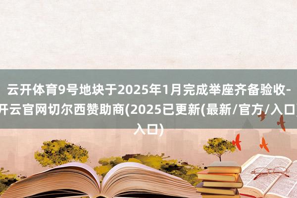 云开体育9号地块于2025年1月完成举座齐备验收-开云官网切尔西赞助商(2025已更新(最新/官方/入口)