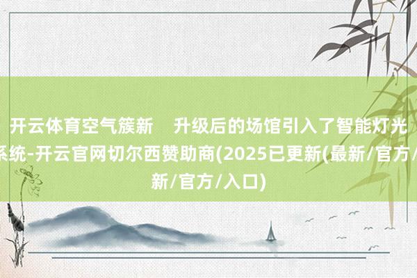 开云体育空气簇新    升级后的场馆引入了智能灯光放胆系统-开云官网切尔西赞助商(2025已更新(最新/官方/入口)