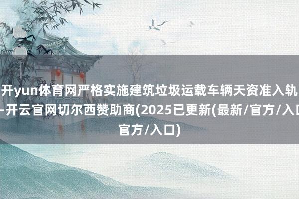 开yun体育网严格实施建筑垃圾运载车辆天资准入轨制-开云官网切尔西赞助商(2025已更新(最新/官方/入口)