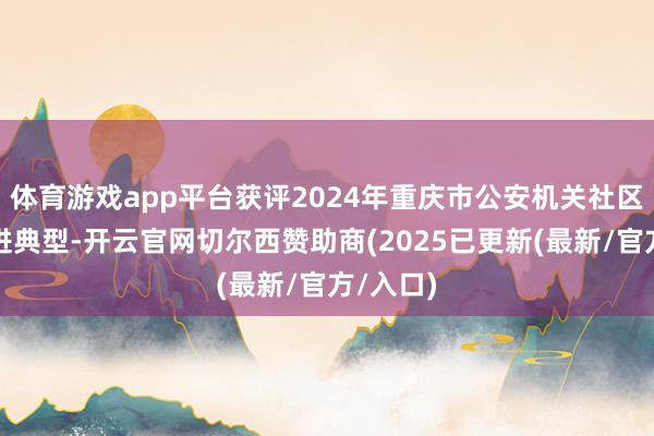 体育游戏app平台获评2024年重庆市公安机关社区民警先进典型-开云官网切尔西赞助商(2025已更新(最新/官方/入口)