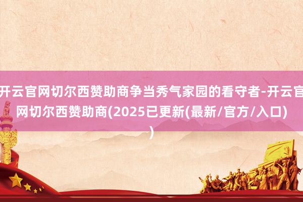 开云官网切尔西赞助商争当秀气家园的看守者-开云官网切尔西赞助商(2025已更新(最新/官方/入口)