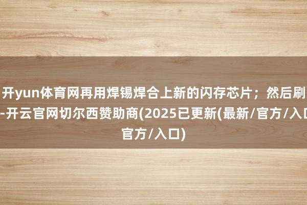 开yun体育网再用焊锡焊合上新的闪存芯片；然后刷机-开云官网切尔西赞助商(2025已更新(最新/官方/入口)