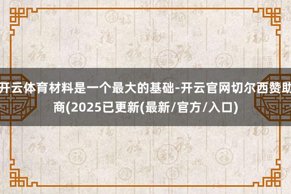 开云体育材料是一个最大的基础-开云官网切尔西赞助商(2025已更新(最新/官方/入口)
