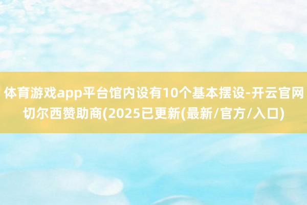 体育游戏app平台馆内设有10个基本摆设-开云官网切尔西赞助商(2025已更新(最新/官方/入口)