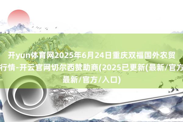 开yun体育网2025年6月24日重庆双福国外农贸城价钱行情-开云官网切尔西赞助商(2025已更新(最新/官方/入口)