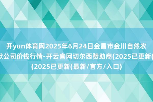 开yun体育网2025年6月24日金昌市金川自然农居品发展有限包袱公司价钱行情-开云官网切尔西赞助商(2025已更新(最新/官方/入口)